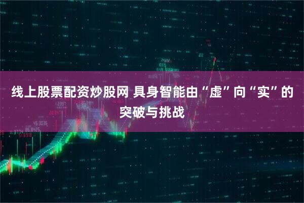 线上股票配资炒股网 具身智能由“虚”向“实”的突破与挑战