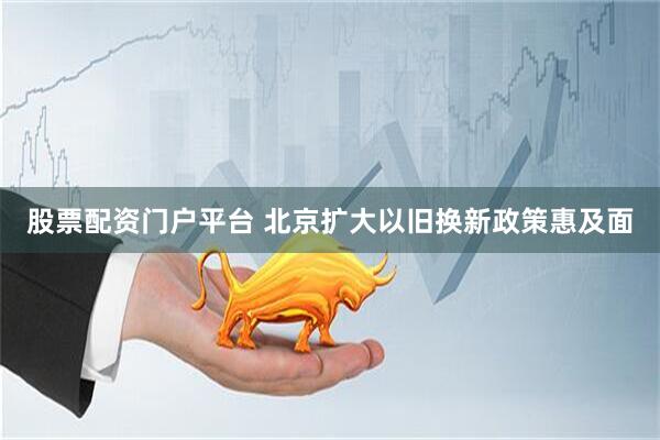 股票配资门户平台 北京扩大以旧换新政策惠及面