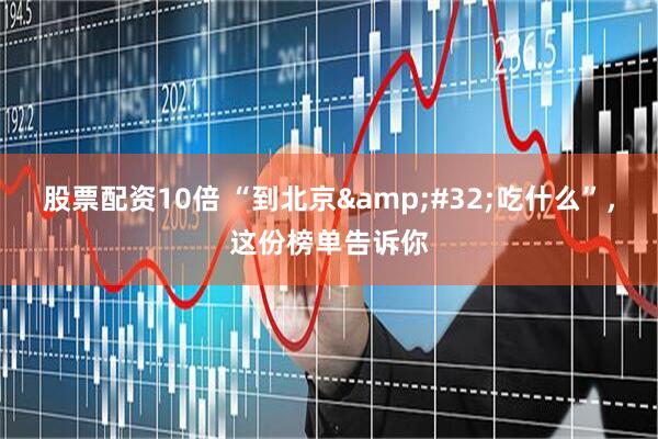 股票配资10倍 “到北京&#32;吃什么”，这份榜单告诉你