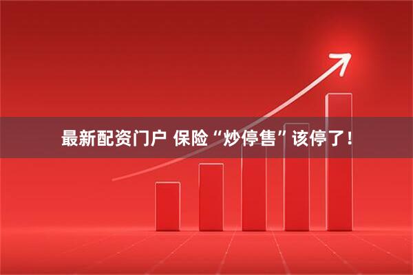 最新配资门户 保险“炒停售”该停了！