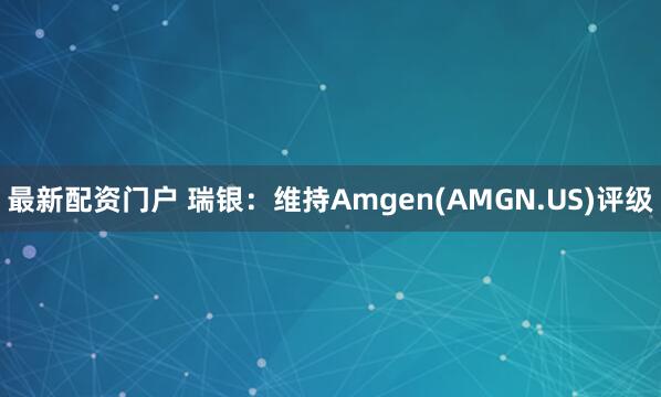 最新配资门户 瑞银：维持Amgen(AMGN.US)评级