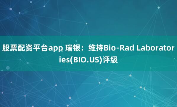 股票配资平台app 瑞银：维持Bio-Rad Laboratories(BIO.US)评级