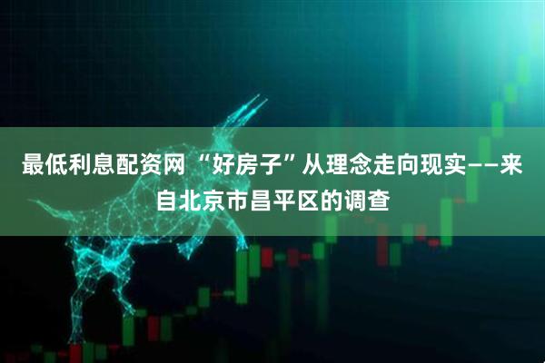 最低利息配资网 “好房子”从理念走向现实——来自北京市昌平区的调查