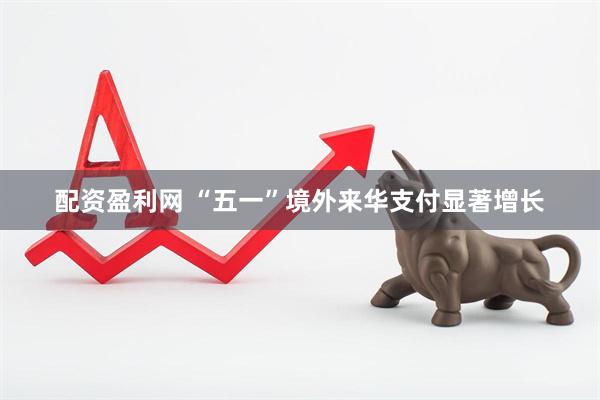 配资盈利网 “五一”境外来华支付显著增长