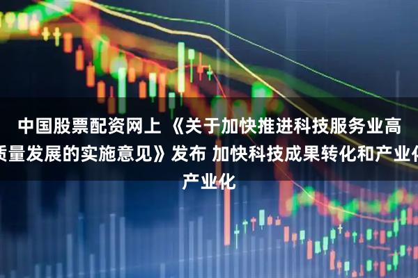 中国股票配资网上 《关于加快推进科技服务业高质量发展的实施意见》发布 加快科技成果转化和产业化
