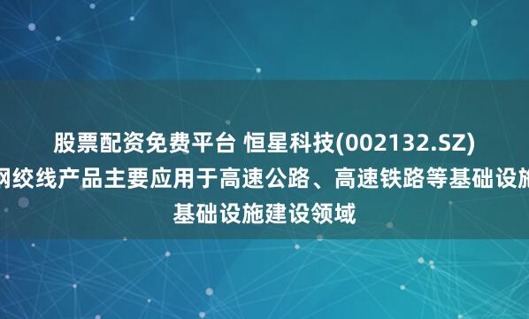 股票配资免费平台 恒星科技(002132.SZ)：预应力钢绞线产品主要应用于高速公路、高速铁路等基础设施建设领域
