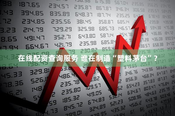 在线配资查询服务 谁在制造“塑料茅台”？