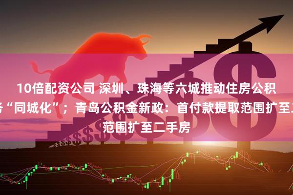 10倍配资公司 深圳、珠海等六城推动住房公积金服务“同城化”；青岛公积金新政：首付款提取范围扩至二手房
