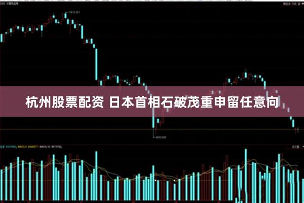 杭州股票配资 日本首相石破茂重申留任意向