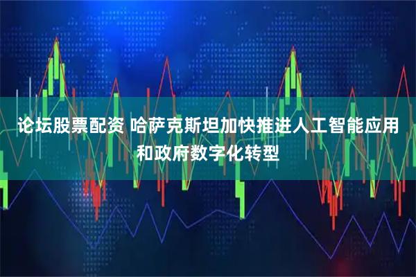 论坛股票配资 哈萨克斯坦加快推进人工智能应用和政府数字化转型