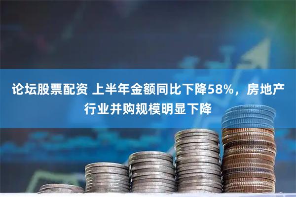 论坛股票配资 上半年金额同比下降58%，房地产行业并购规模明显下降