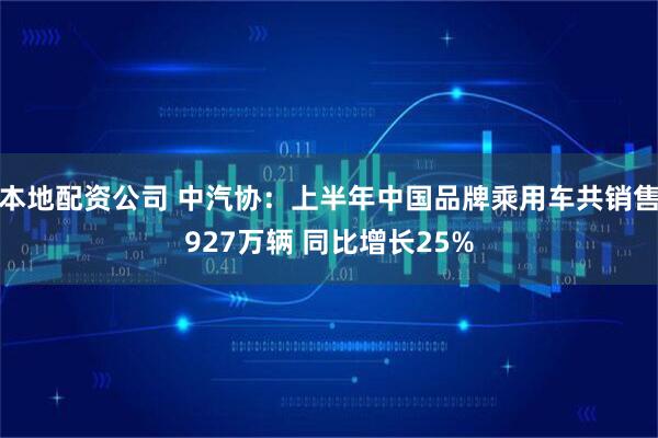 本地配资公司 中汽协：上半年中国品牌乘用车共销售927万辆 同比增长25%