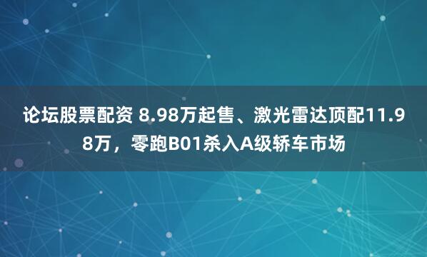 论坛股票配资 8.98万起售、激光雷达顶配11.98万，零跑B01杀入A级轿车市场