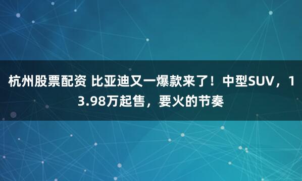 杭州股票配资 比亚迪又一爆款来了！中型SUV，13.98万起售，要火的节奏
