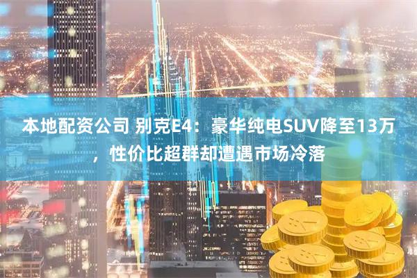 本地配资公司 别克E4：豪华纯电SUV降至13万，性价比超群却遭遇市场冷落