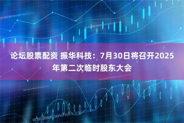 论坛股票配资 振华科技：7月30日将召开2025年第二次临时股东大会