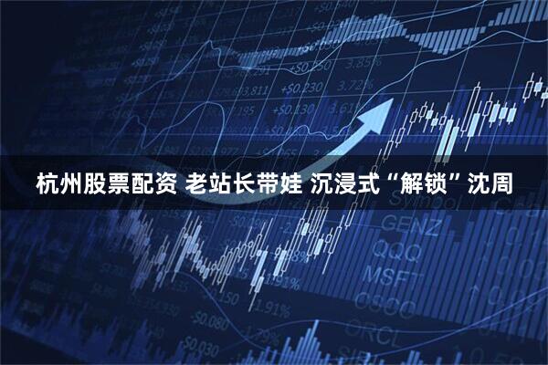 杭州股票配资 老站长带娃 沉浸式“解锁”沈周