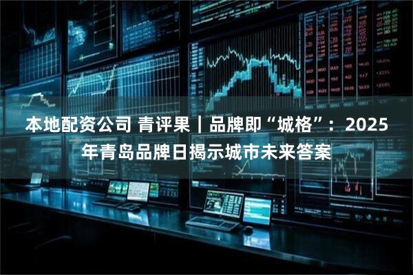 本地配资公司 青评果｜品牌即“城格”：2025年青岛品牌日揭示城市未来答案