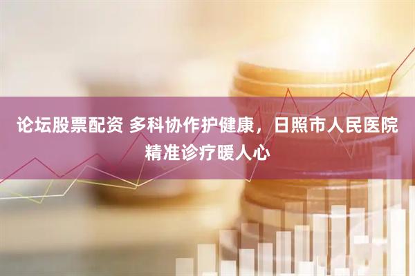 论坛股票配资 多科协作护健康，日照市人民医院精准诊疗暖人心