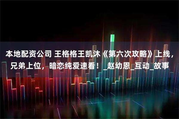 本地配资公司 王格格王凯沐《第六次攻略》上线，兄弟上位，暗恋纯爱速看！_赵幼恩_互动_故事