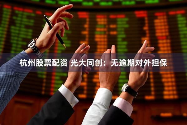 杭州股票配资 光大同创：无逾期对外担保