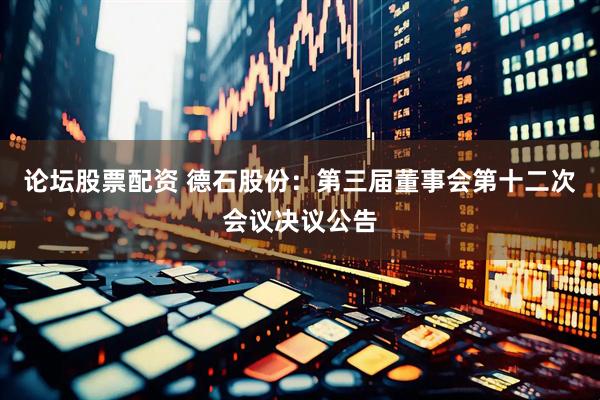 论坛股票配资 德石股份：第三届董事会第十二次会议决议公告