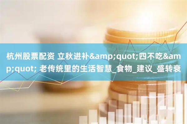 杭州股票配资 立秋进补&quot;四不吃&quot; 老传统里的生活智慧_食物_建议_盛转衰