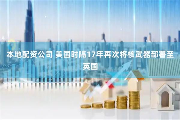 本地配资公司 美国时隔17年再次将核武器部署至英国