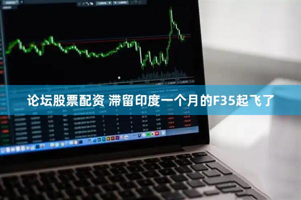 论坛股票配资 滞留印度一个月的F35起飞了