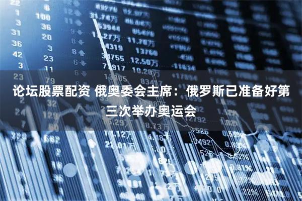 论坛股票配资 俄奥委会主席：俄罗斯已准备好第三次举办奥运会