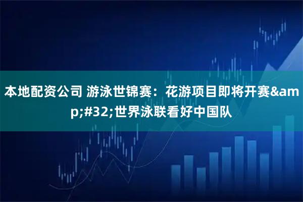 本地配资公司 游泳世锦赛：花游项目即将开赛&#32;世界泳联看好中国队