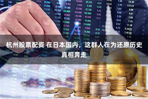 杭州股票配资 在日本国内，这群人在为还原历史真相奔走