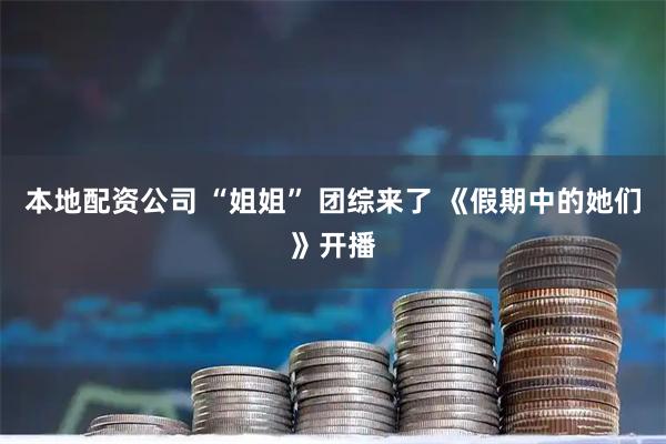 本地配资公司 “姐姐” 团综来了 《假期中的她们》开播