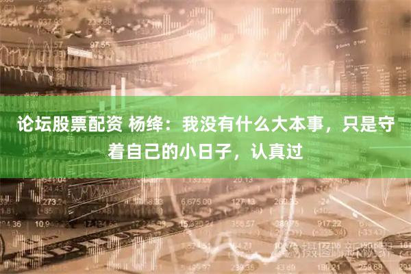 论坛股票配资 杨绛：我没有什么大本事，只是守着自己的小日子，认真过