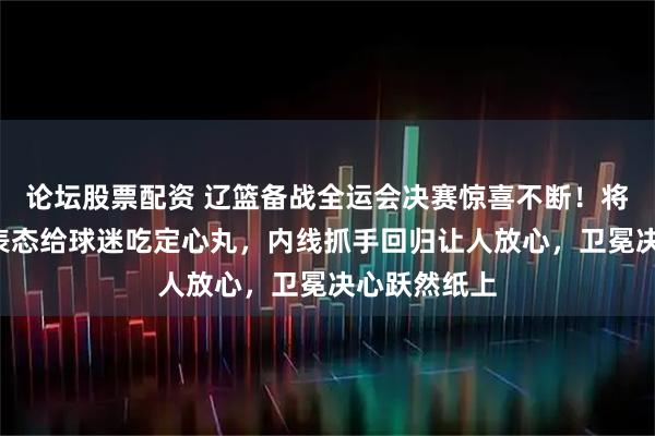 论坛股票配资 辽篮备战全运会决赛惊喜不断！将帅4人纷纷表态给球迷吃定心丸，内线抓手回归让人放心，卫冕决心跃然纸上