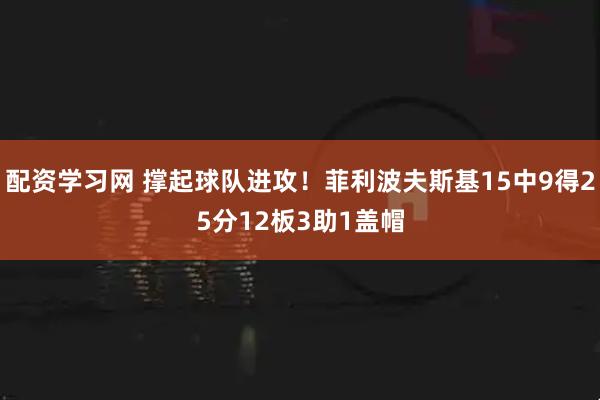配资学习网 撑起球队进攻！菲利波夫斯基15中9得25分12板3助1盖帽