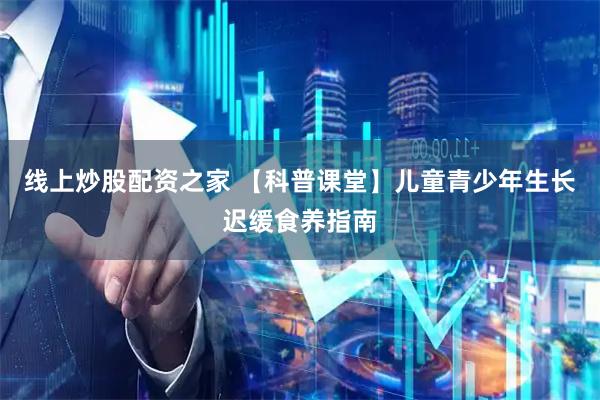 线上炒股配资之家 【科普课堂】儿童青少年生长迟缓食养指南