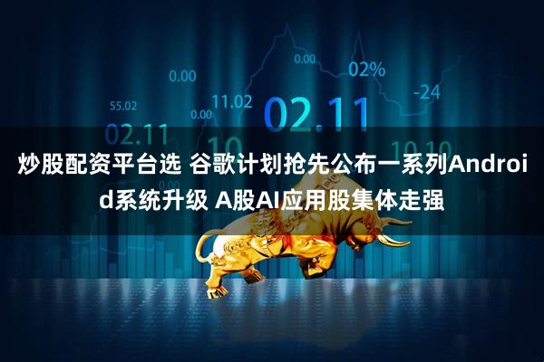 炒股配资平台选 谷歌计划抢先公布一系列Android系统升级 A股AI应用股集体走强