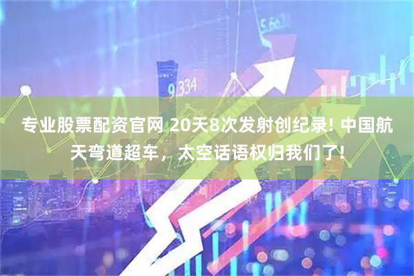 专业股票配资官网 20天8次发射创纪录! 中国航天弯道超车，太空话语权归我们了!