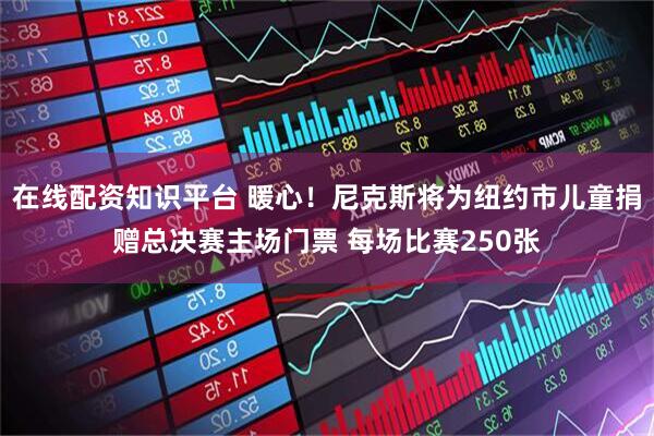在线配资知识平台 暖心！尼克斯将为纽约市儿童捐赠总决赛主场门票 每场比赛250张