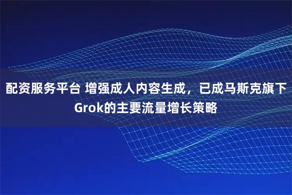 配资服务平台 增强成人内容生成，已成马斯克旗下Grok的主要流量增长策略