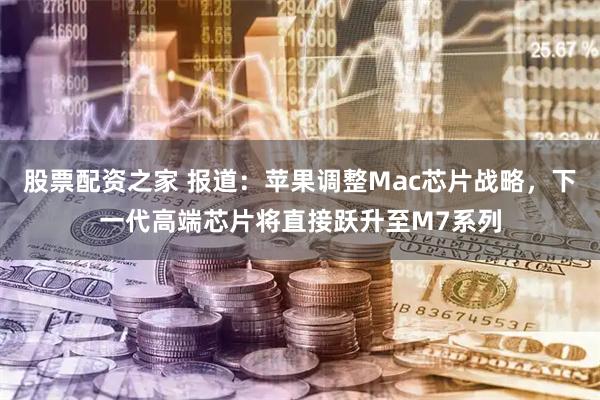 股票配资之家 报道：苹果调整Mac芯片战略，下一代高端芯片将直接跃升至M7系列