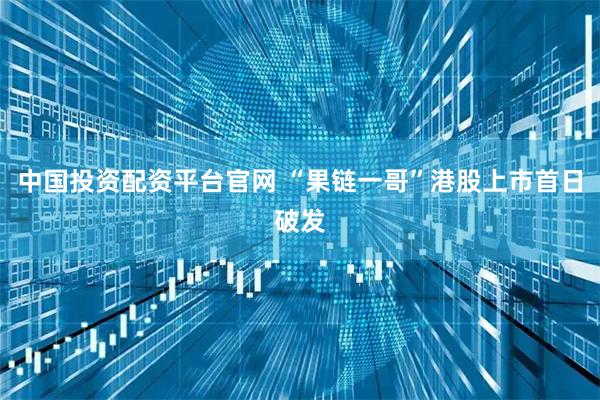 中国投资配资平台官网 “果链一哥”港股上市首日破发