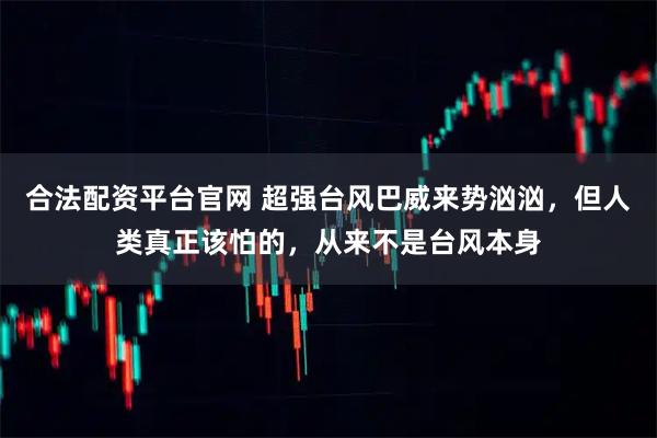 合法配资平台官网 超强台风巴威来势汹汹,但人类真正该怕的,从来不是台风本身
