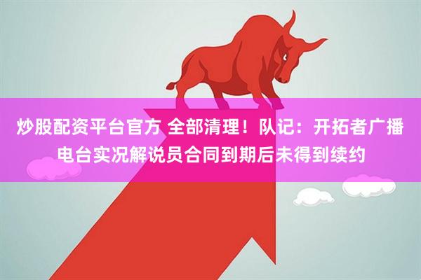 炒股配资平台官方 全部清理！队记：开拓者广播电台实况解说员合同到期后未得到续约