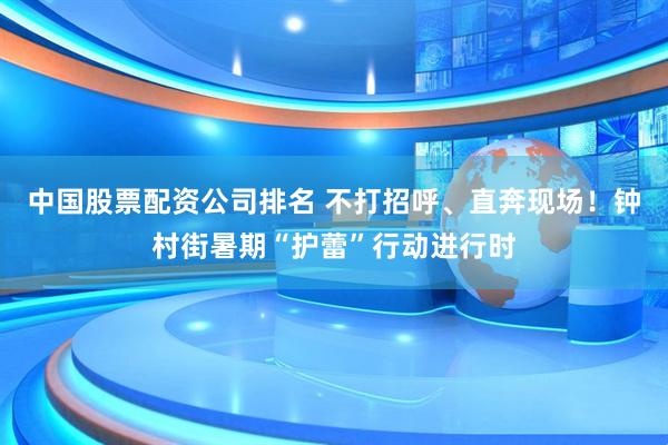 中国股票配资公司排名 不打招呼、直奔现场！钟村街暑期“护蕾”行动进行时
