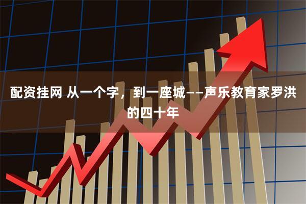 配资挂网 从一个字，到一座城——声乐教育家罗洪的四十年